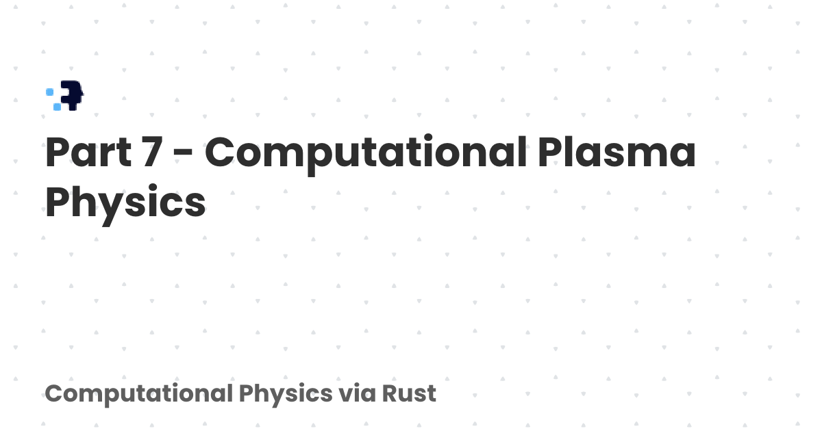 Part 7 - Computational Plasma Physics | Computational Physics via Rust